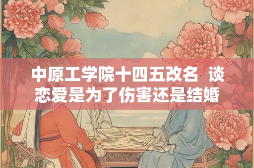 中原工学院十四五改名  谈恋爱是为了伤害还是结婚