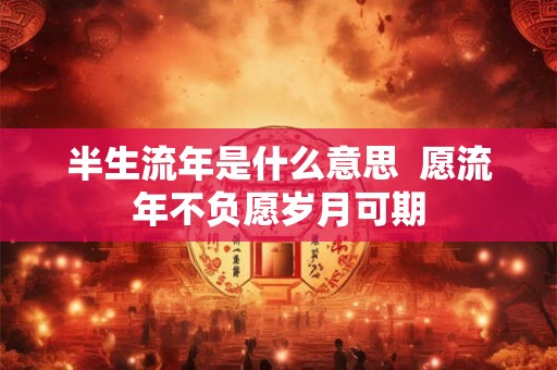 半生流年是什么意思 愿流年不负愿岁月可期 半生流年是什么意思 愿流年不负愿岁月可期