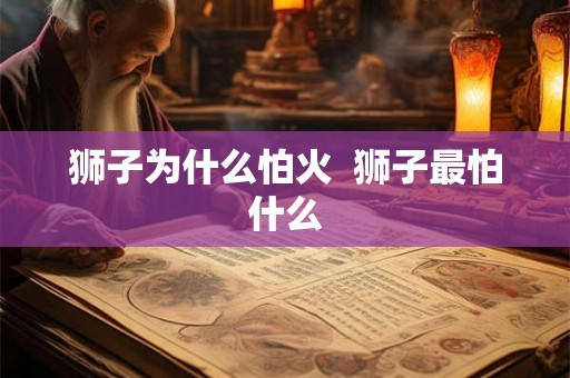 狮子为什么怕火  狮子最怕什么