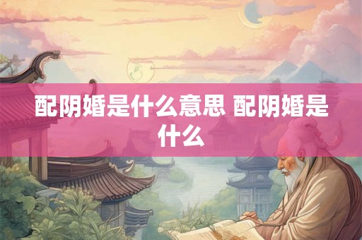 配阴婚是什么意思 配阴婚是什么