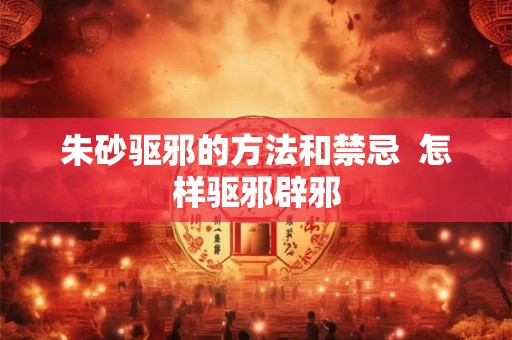 朱砂驱邪的方法和禁忌  怎样驱邪辟邪