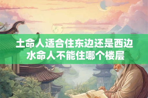 土命人适合住东边还是西边 水命人不能住哪个楼层 土命人适合住东边还是西边 水命人不能住哪个楼层