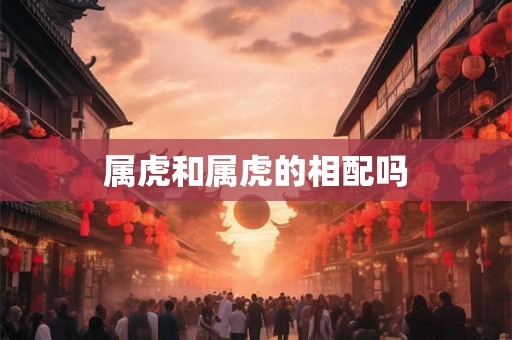属虎和属虎的相配吗 属虎和属虎的相配吗