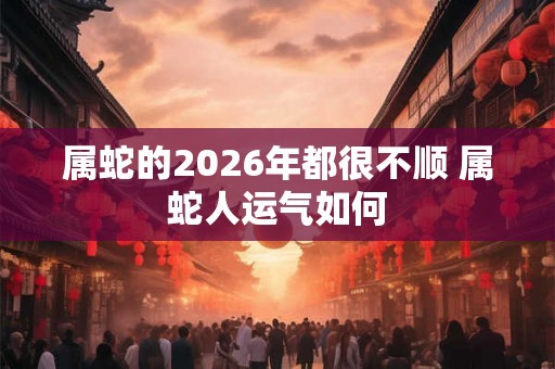 属蛇的2026年都很不顺 属蛇人运气如何