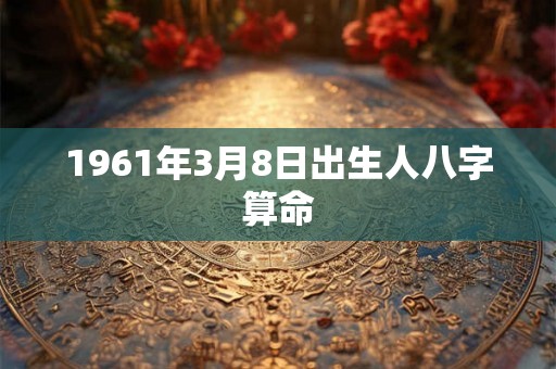 1961年3月8日出生人八字算命
