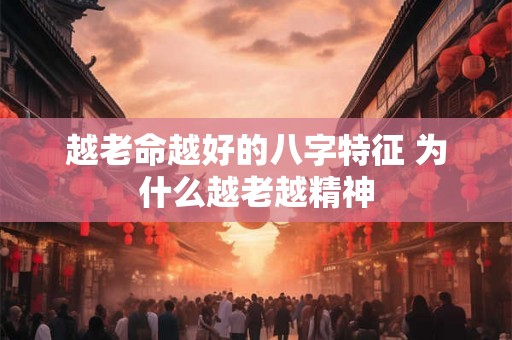 越老命越好的八字特征 为什么越老越精神