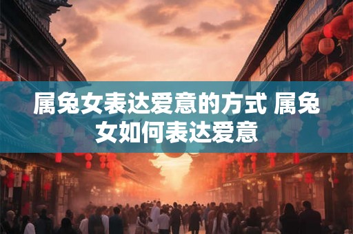 属兔女表达爱意的方式 属兔女如何表达爱意