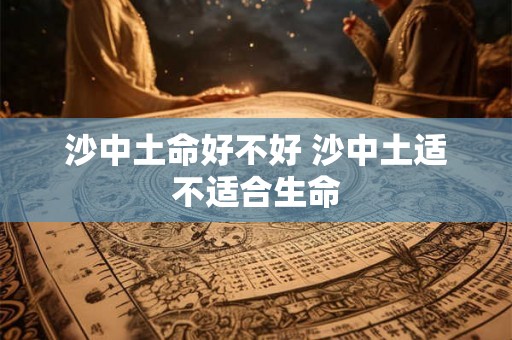 沙中土命好不好 沙中土适不适合生命