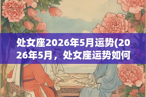 处女座2026年5月运势(2026年5月,处女座运势如何?) 处女座2026年5月运势(2026年5月,处女座运势如何?)