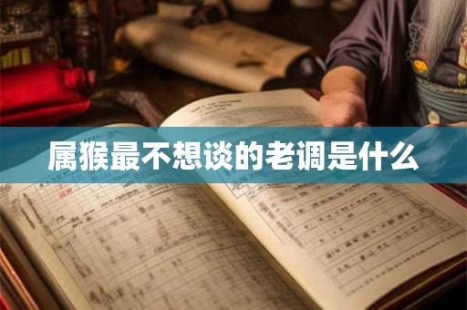 属猴最不想谈的老调是什么 属猴最不想谈的老调是什么
