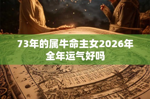 73年的属牛命主女2026年全年运气好吗 73年的属牛命主女2026年全年运气好吗