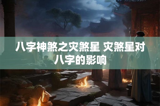 八字神煞之灾煞星 灾煞星对八字的影响