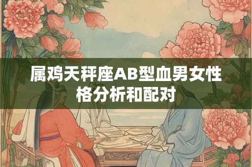 属鸡天秤座AB型血男女性格分析和配对
