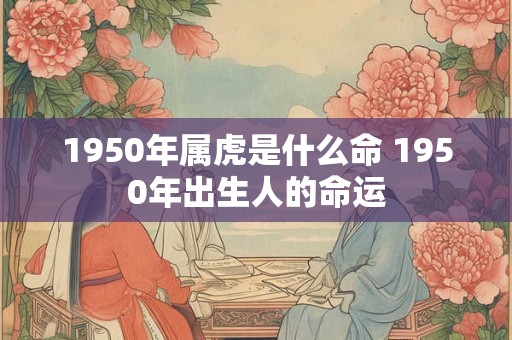 1950年属虎是什么命 1950年出生人的命运