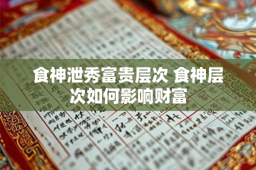食神泄秀富贵层次 食神层次如何影响财富 食神泄秀富贵层次 食神层次如何影响财富