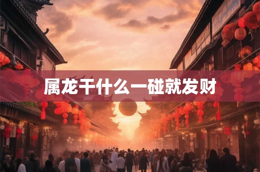 属龙干什么一碰就发财 属龙干什么一碰就发财