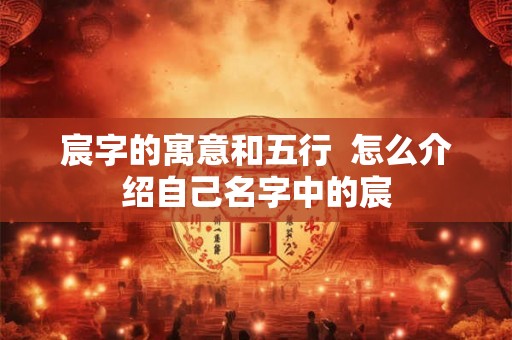 宸字的寓意和五行  怎么介绍自己名字中的宸