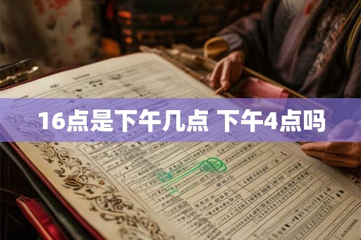16点是下午几点 下午4点吗