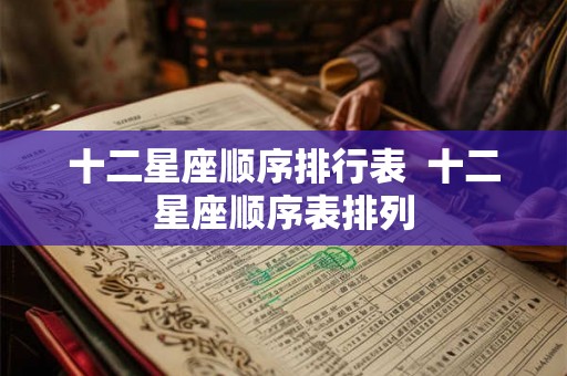 十二星座顺序排行表 十二星座顺序表排列 十二星座顺序排行表 十二星座顺序表排列