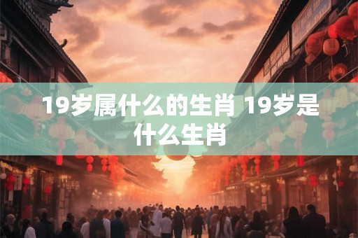 19岁属什么的生肖 19岁是什么生肖