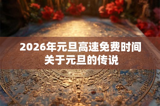 2026年元旦高速免费时间 关于元旦的传说
