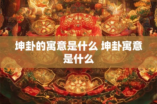 坤卦的寓意是什么 坤卦寓意是什么 坤卦的寓意是什么 坤卦寓意是什么
