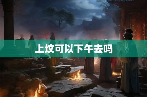 上坟可以下午去吗