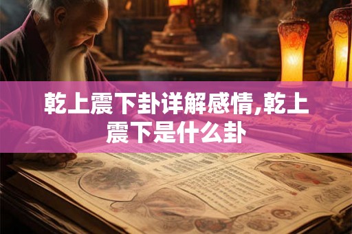 乾上震下卦详解感情,乾上震下是什么卦 乾上震下卦详解感情,乾上震下是什么卦