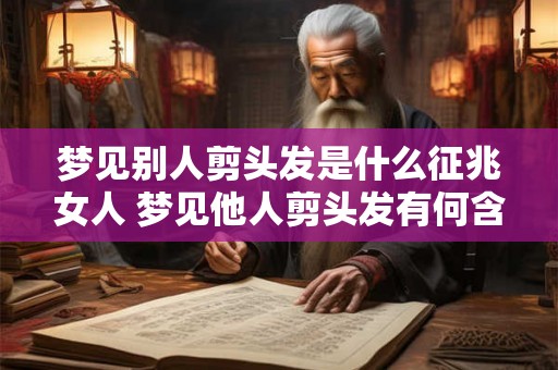 梦见别人剪头发是什么征兆女人 梦见他人剪头发有何含义