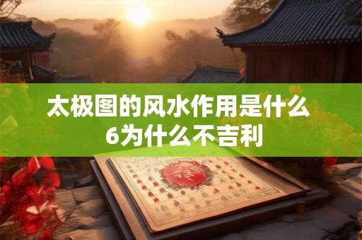 太极图的风水作用是什么 6为什么不吉利 太极图的风水作用是什么 6为什么不吉利