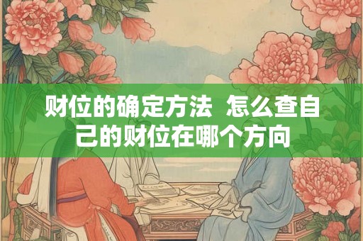 财位的确定方法  怎么查自己的财位在哪个方向