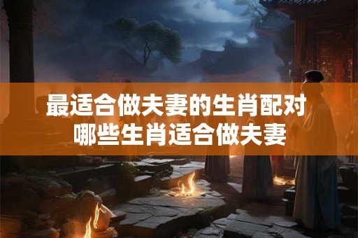 最适合做夫妻的生肖配对 哪些生肖适合做夫妻