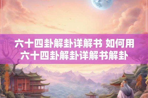 六十四卦解卦详解书 如何用六十四卦解卦详解书解卦