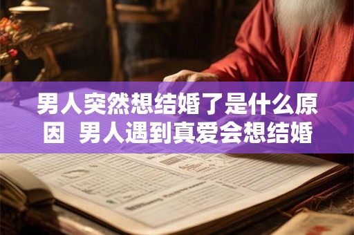 男人突然想结婚了是什么原因  男人遇到真爱会想结婚