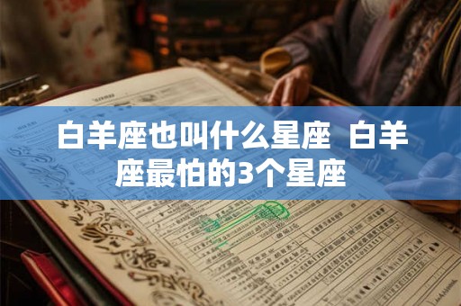 白羊座也叫什么星座  白羊座最怕的3个星座