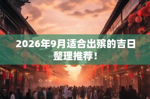 2026年9月适合出殡的吉日整理推荐！
