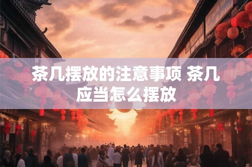茶几摆放的注意事项 茶几应当怎么摆放 茶几摆放的注意事项 茶几应当怎么摆放