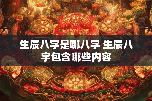 生辰八字是哪八字 生辰八字包含哪些内容