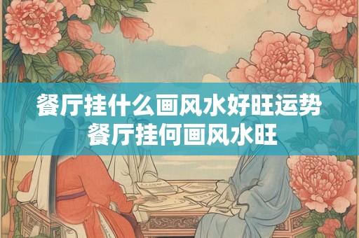 餐厅挂什么画风水好旺运势 餐厅挂何画风水旺