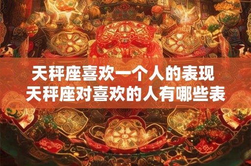 天秤座喜欢一个人的表现 天秤座对喜欢的人有哪些表现