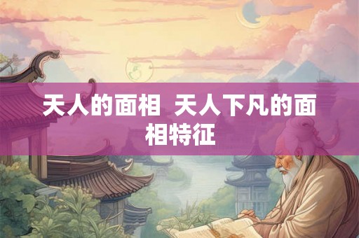 天人的面相 天人下凡的面相特征 天人的面相 天人下凡的面相特征