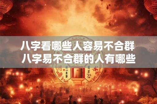 八字看哪些人容易不合群 八字易不合群的人有哪些