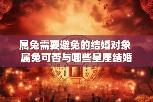 属兔需要避免的结婚对象 属兔可否与哪些星座结婚