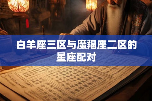白羊座三区与魔羯座二区的星座配对