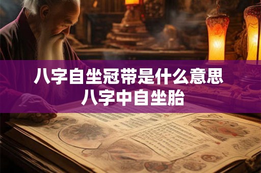 八字自坐冠带是什么意思 八字中自坐胎 八字自坐冠带是什么意思 八字中自坐胎