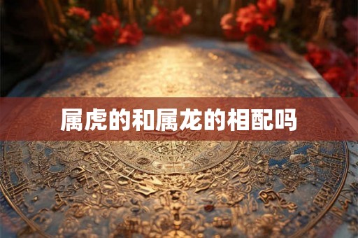 属虎的和属龙的相配吗 属虎的和属龙的相配吗