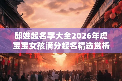 邱姓起名字大全2026年虎宝宝女孩满分起名精选赏析