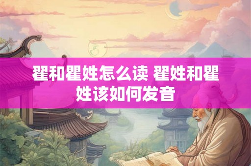翟和瞿姓怎么读 翟姓和瞿姓该如何发音 翟和瞿姓怎么读 翟姓和瞿姓该如何发音