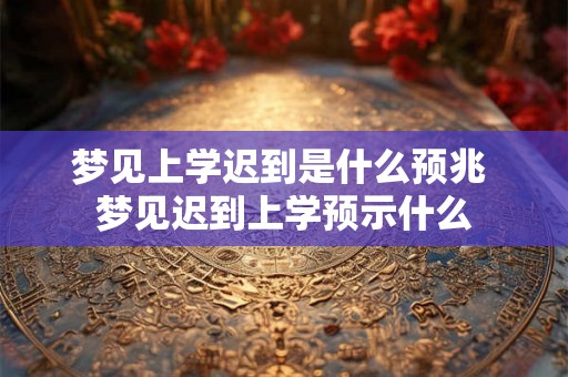 梦见上学迟到是什么预兆 梦见迟到上学预示什么