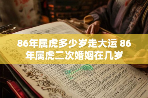 86年属虎多少岁走大运 86年属虎二次婚姻在几岁